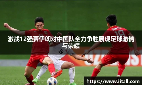 激战12强赛伊朗对中国队全力争胜展现足球激情与荣耀